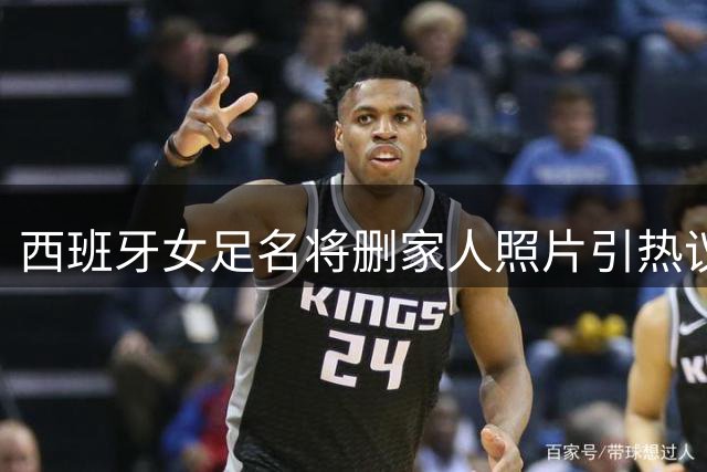西班牙女足名将删家人照片引热议 疑为沙特高薪合同妥协